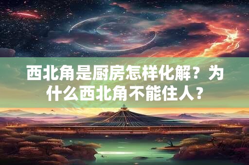 西北角是厨房怎样化解？为什么西北角不能住人？