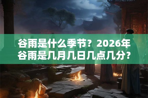 谷雨是什么季节？2026年谷雨是几月几日几点几分？