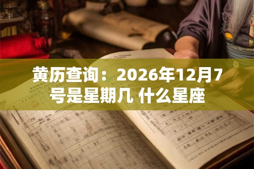 黄历查询：2026年12月7号是星期几 什么星座