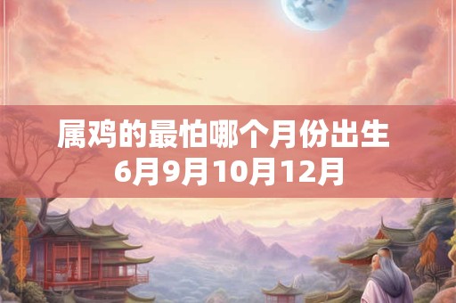 属鸡的最怕哪个月份出生 6月9月10月12月
