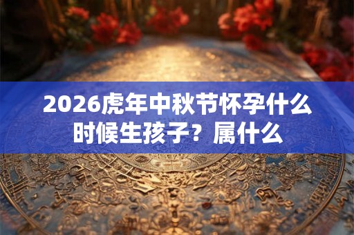 2026虎年中秋节怀孕什么时候生孩子？属什么