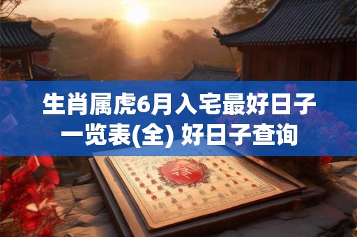 生肖属虎6月入宅最好日子一览表(全) 好日子查询