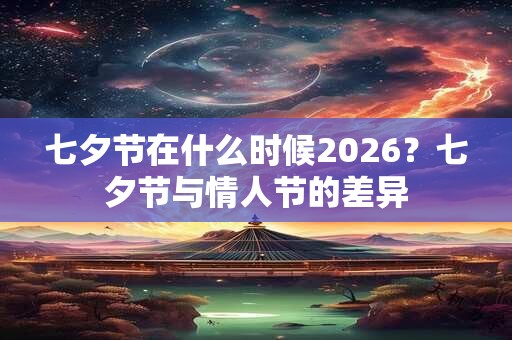 七夕节在什么时候2026？七夕节与情人节的差异