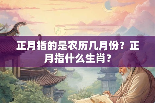 正月指的是农历几月份？正月指什么生肖？