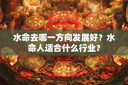 水命去哪一方向发展好？水命人适合什么行业？