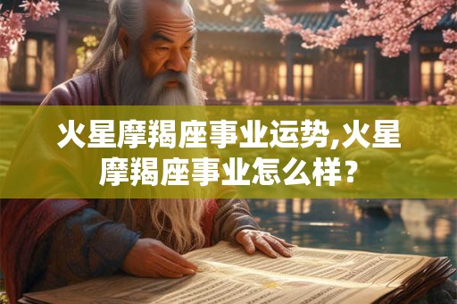 火星摩羯座事业运势,火星摩羯座事业怎么样？