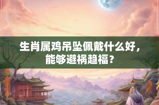 生肖属鸡吊坠佩戴什么好，能够避祸趋福？