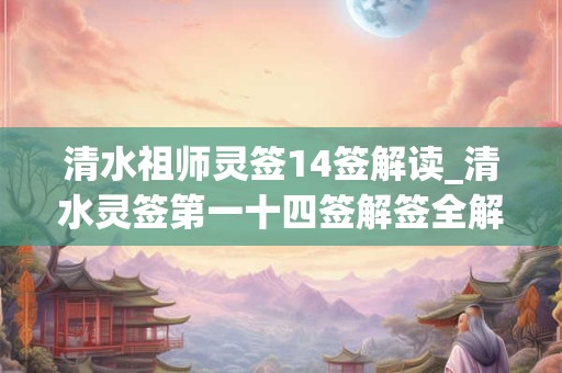 清水祖师灵签14签解读_清水灵签第一十四签解签全解