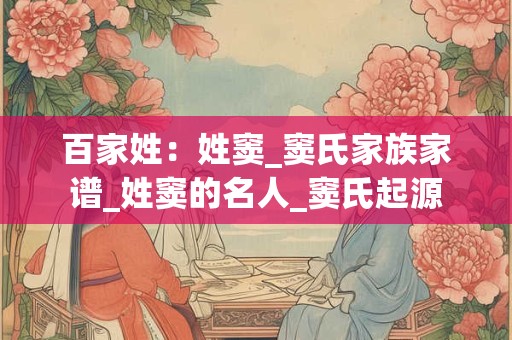 百家姓：姓窦_窦氏家族家谱_姓窦的名人_窦氏起源