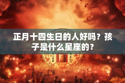 正月十四生日的人好吗？孩子是什么星座的？