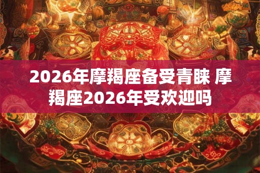 2026年摩羯座备受青睐 摩羯座2026年受欢迎吗
