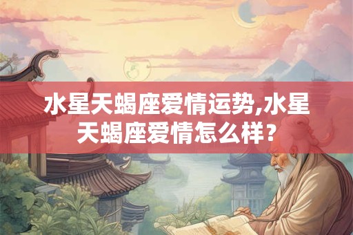 水星天蝎座爱情运势,水星天蝎座爱情怎么样？
