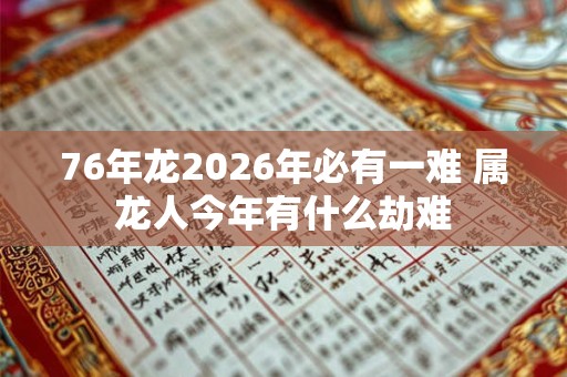 76年龙2026年必有一难 属龙人今年有什么劫难