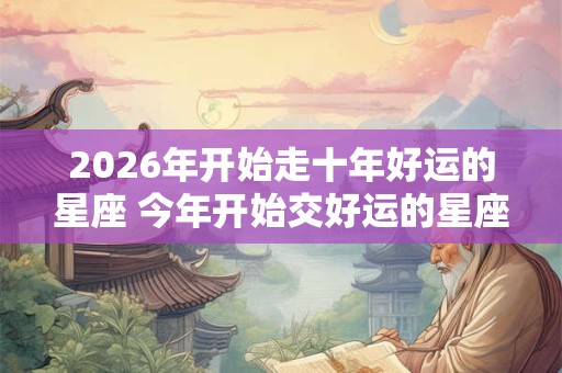 2026年开始走十年好运的星座 今年开始交好运的星座