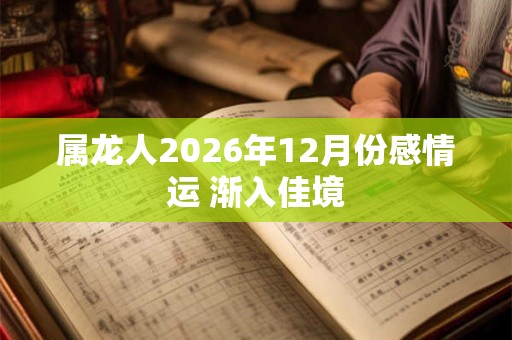 属龙人2026年12月份感情运 渐入佳境