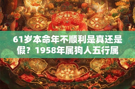 61岁本命年不顺利是真还是假？1958年属狗人五行属什么？