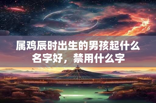 属鸡辰时出生的男孩起什么名字好，禁用什么字