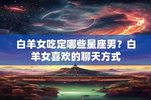 白羊女吃定哪些星座男？白羊女喜欢的聊天方式