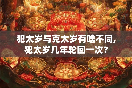 犯太岁与克太岁有啥不同,犯太岁几年轮回一次？