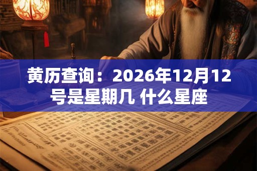 黄历查询：2026年12月12号是星期几 什么星座