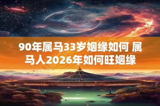 90年属马33岁姻缘如何 属马人2026年如何旺姻缘