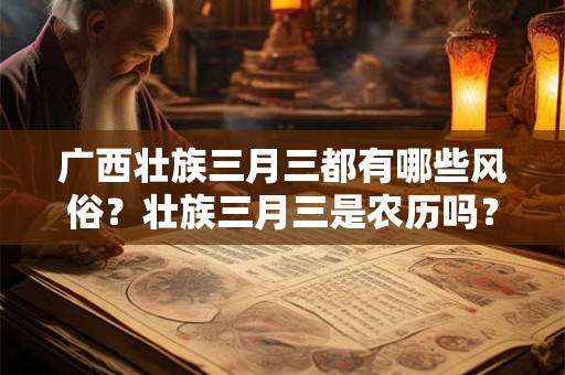 广西壮族三月三都有哪些风俗？壮族三月三是农历吗？