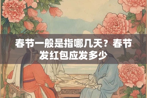 春节一般是指哪几天？春节发红包应发多少