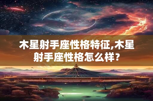 木星射手座性格特征,木星射手座性格怎么样？