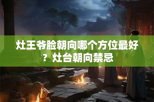 灶王爷脸朝向哪个方位最好？灶台朝向禁忌