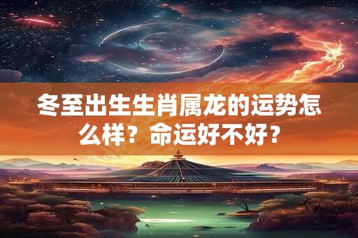 冬至出生生肖属龙的运势怎么样？命运好不好？