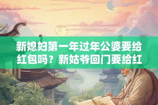 新媳妇第一年过年公婆要给红包吗？新姑爷回门要给红包吗？