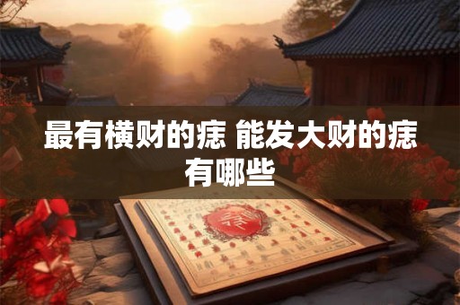 最有横财的痣 能发大财的痣有哪些