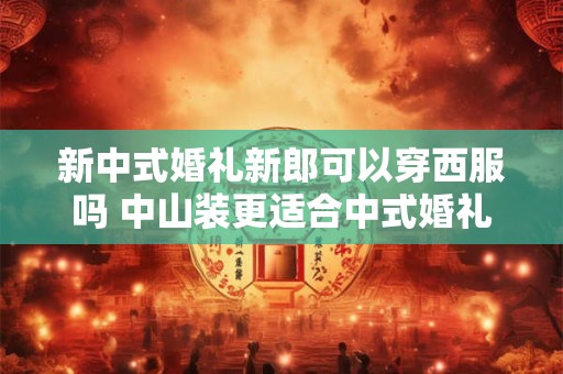 新中式婚礼新郎可以穿西服吗 中山装更适合中式婚礼