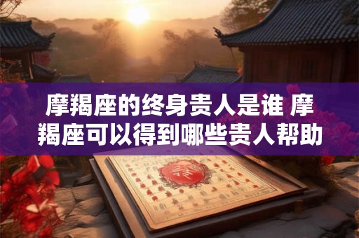 摩羯座的终身贵人是谁 摩羯座可以得到哪些贵人帮助