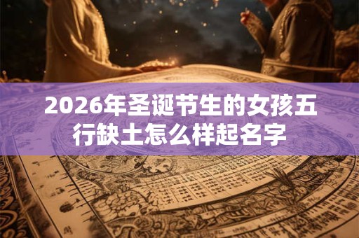 2026年圣诞节生的女孩五行缺土怎么样起名字