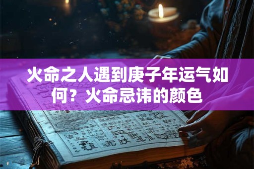 火命之人遇到庚子年运气如何？火命忌讳的颜色