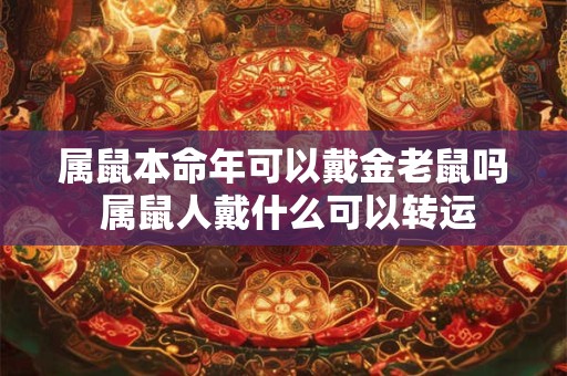 属鼠本命年可以戴金老鼠吗 属鼠人戴什么可以转运