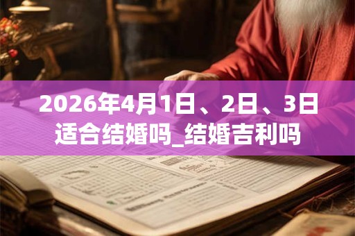 2026年4月1日、2日、3日适合结婚吗_结婚吉利吗