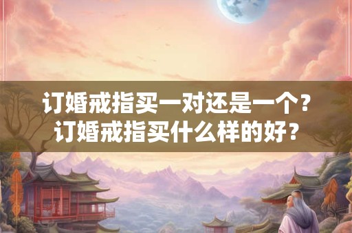 订婚戒指买一对还是一个？订婚戒指买什么样的好？