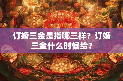 订婚三金是指哪三样?订婚三金什么时候给? 订婚三金是指哪三样?订婚三金什么时候给?