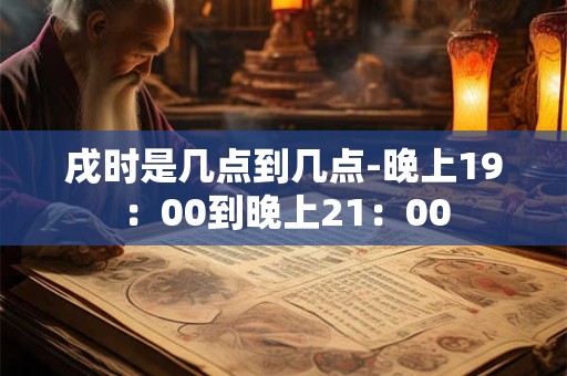 戌时是几点到几点-晚上19:00到晚上21:00 戌时是几点到几点-晚上19:00到晚上21:00