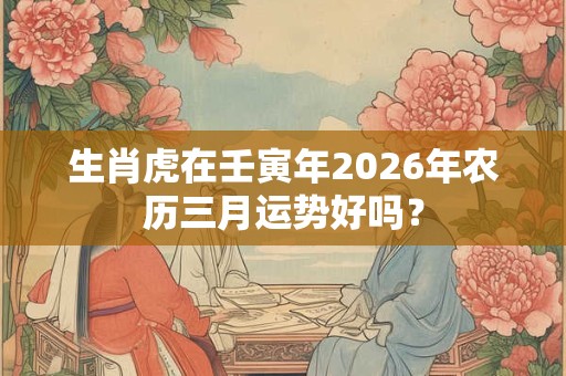 生肖虎在壬寅年2026年农历三月运势好吗？