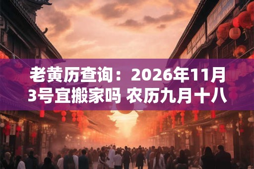 老黄历查询：2026年11月3号宜搬家吗 农历九月十八日子好吗