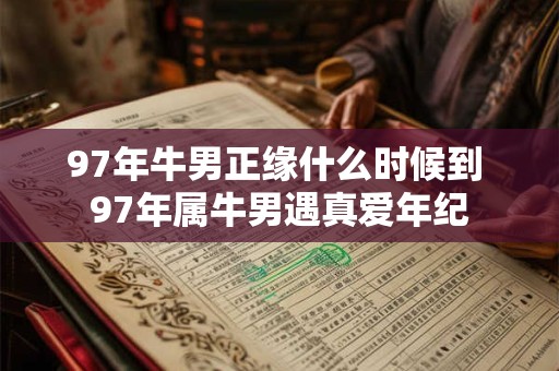 97年牛男正缘什么时候到 97年属牛男遇真爱年纪