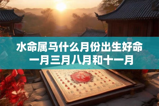 水命属马什么月份出生好命 一月三月八月和十一月