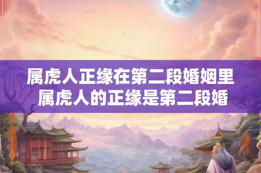 属虎人正缘在第二段婚姻里 属虎人的正缘是第二段婚姻吗