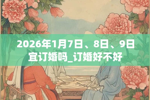 2026年1月7日、8日、9日宜订婚吗_订婚好不好