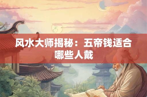 风水大师揭秘：五帝钱适合哪些人戴