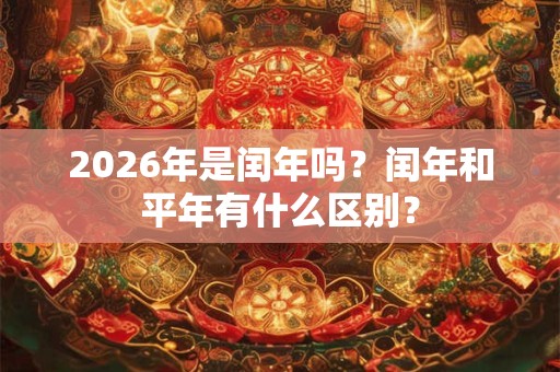 2026年是闰年吗？闰年和平年有什么区别？