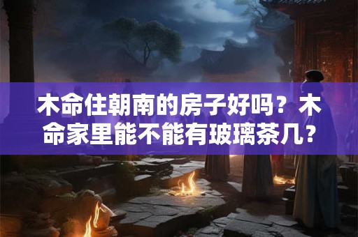 木命住朝南的房子好吗？木命家里能不能有玻璃茶几？